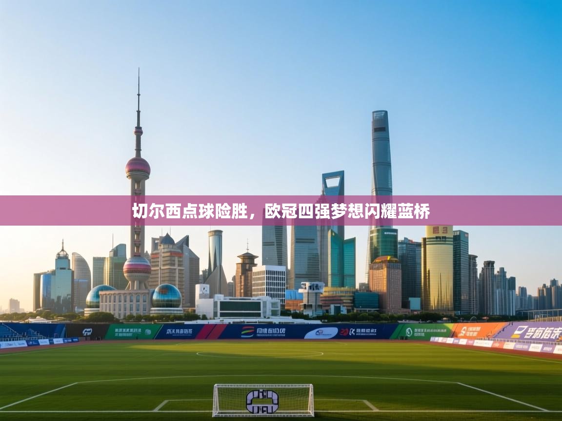 切尔西点球险胜，欧冠四强梦想闪耀蓝桥  第1张